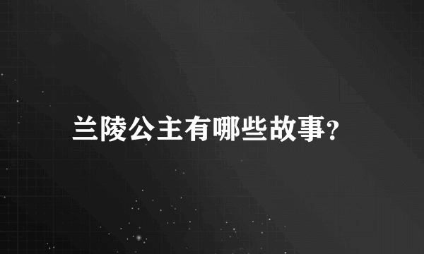 兰陵公主有哪些故事？