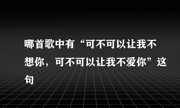 哪首歌中有“可不可以让我不想你，可不可以让我不爱你”这句