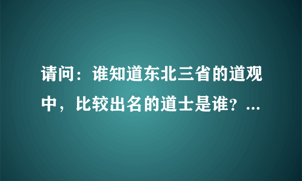 请问：谁知道东北三省的道观中，比较出名的道士是谁？在哪个道观里？具体帮介绍一下，谢谢！