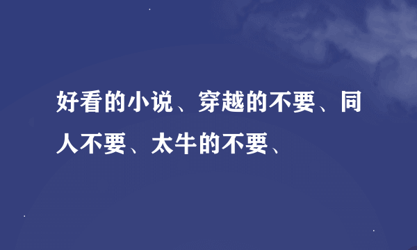 好看的小说、穿越的不要、同人不要、太牛的不要、