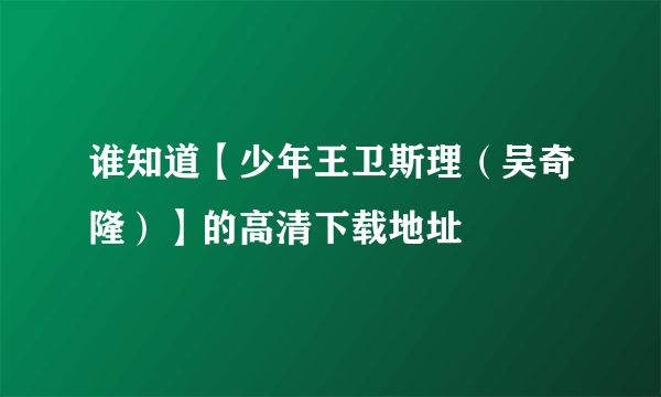 谁知道【少年王卫斯理（吴奇隆）】的高清下载地址