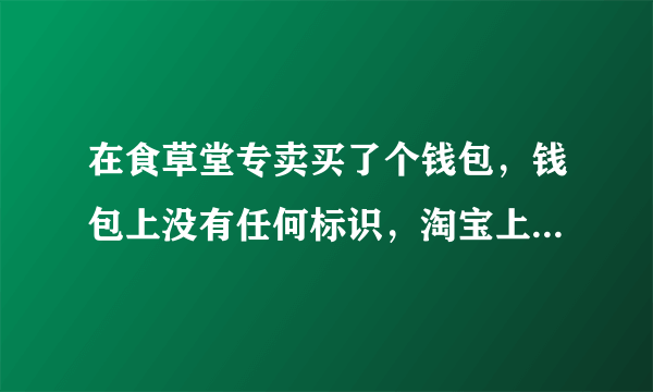 在食草堂专卖买了个钱包，钱包上没有任何标识，淘宝上卖的都有标识，我买的这个是不是假的啊？