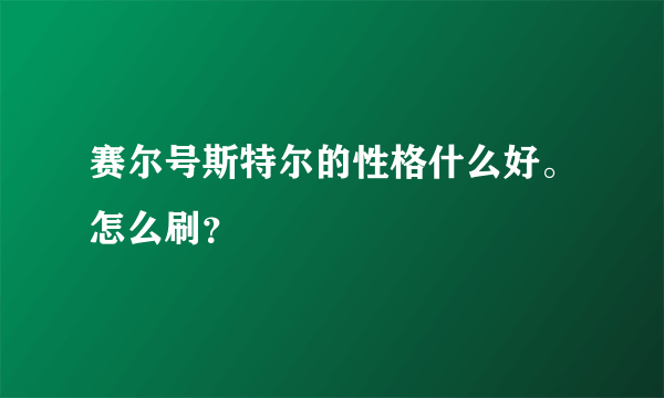 赛尔号斯特尔的性格什么好。怎么刷？