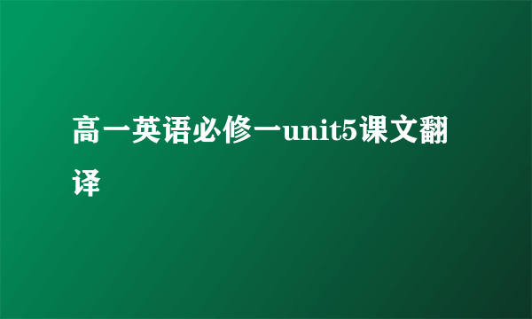 高一英语必修一unit5课文翻译