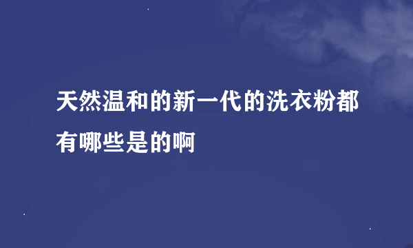 天然温和的新一代的洗衣粉都有哪些是的啊