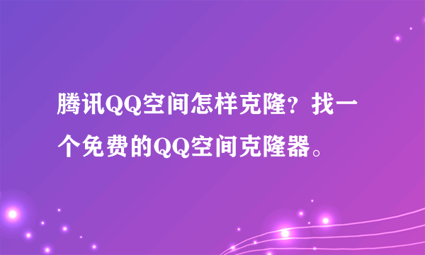 腾讯QQ空间怎样克隆？找一个免费的QQ空间克隆器。