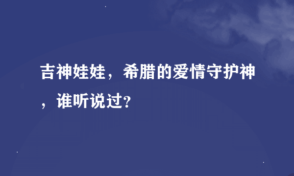 吉神娃娃，希腊的爱情守护神，谁听说过？