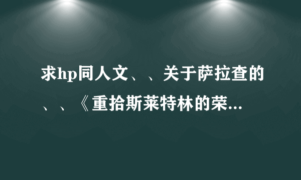 求hp同人文、、关于萨拉查的、、《重拾斯莱特林的荣耀》《[HP]这个蛇祖不太冷Reset《[HP]认命吧，萨拉札》