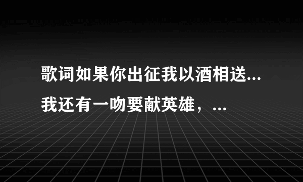 歌词如果你出征我以酒相送...我还有一吻要献英雄，出自哪首歌