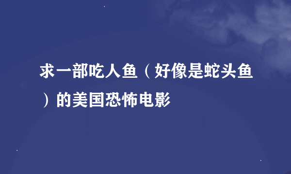 求一部吃人鱼（好像是蛇头鱼）的美国恐怖电影