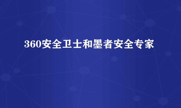 360安全卫士和墨者安全专家