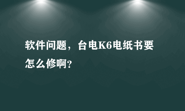 软件问题，台电K6电纸书要怎么修啊？