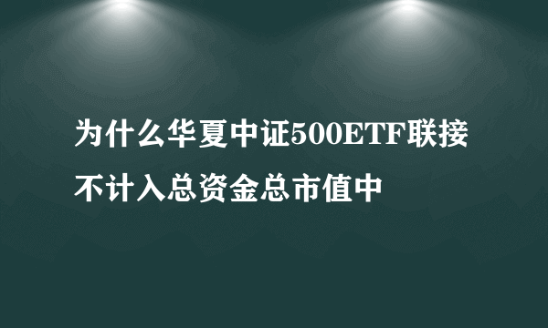 为什么华夏中证500ETF联接不计入总资金总市值中