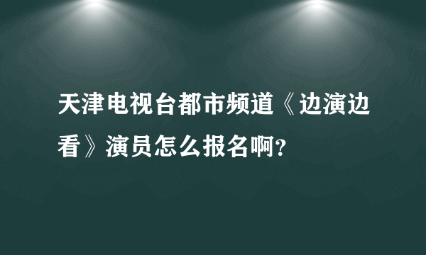 天津电视台都市频道《边演边看》演员怎么报名啊？