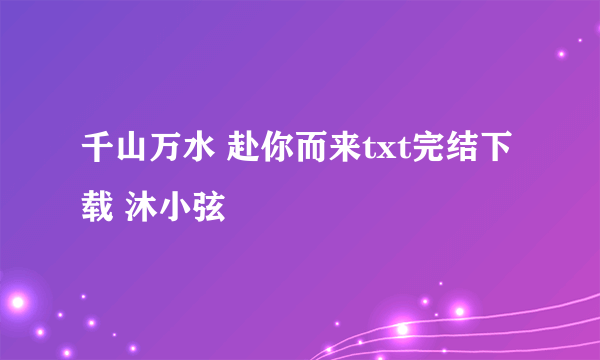 千山万水 赴你而来txt完结下载 沐小弦