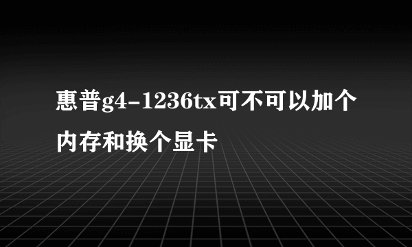 惠普g4-1236tx可不可以加个内存和换个显卡