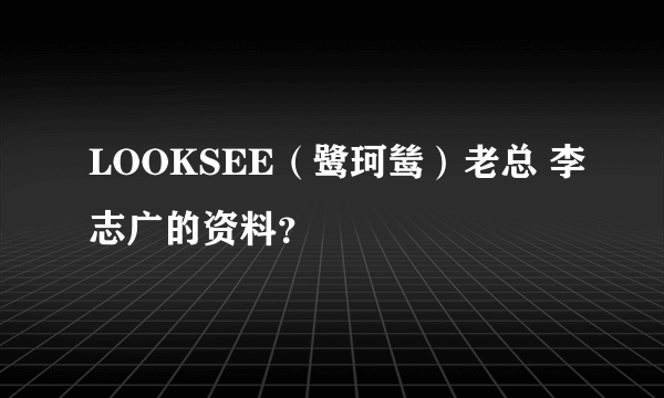 LOOKSEE（鹭珂鸶）老总 李志广的资料？