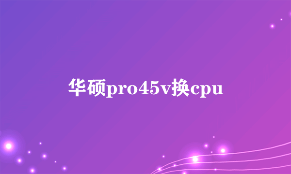 华硕pro45v换cpu