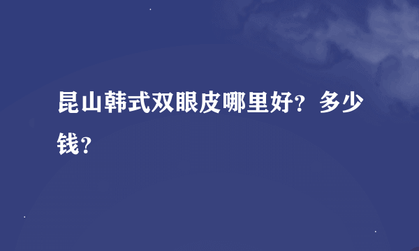 昆山韩式双眼皮哪里好？多少钱？