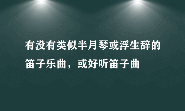 有没有类似半月琴或浮生辞的笛子乐曲，或好听笛子曲