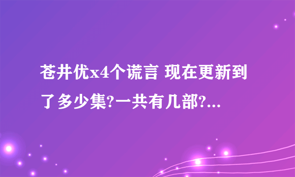 苍井优x4个谎言 现在更新到了多少集?一共有几部?谢谢了，大神帮忙啊