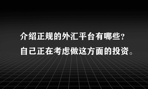 介绍正规的外汇平台有哪些？自己正在考虑做这方面的投资。