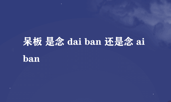 呆板 是念 dai ban 还是念 ai ban