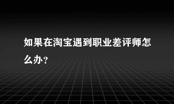 如果在淘宝遇到职业差评师怎么办？