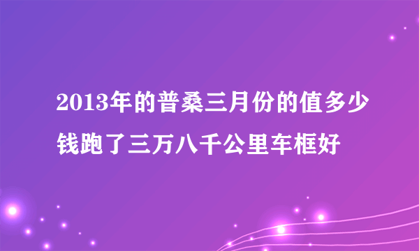 2013年的普桑三月份的值多少钱跑了三万八千公里车框好