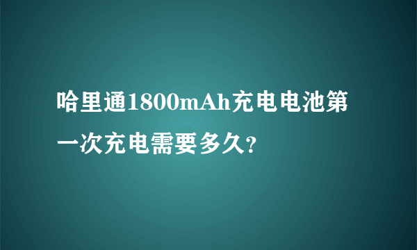 哈里通1800mAh充电电池第一次充电需要多久？