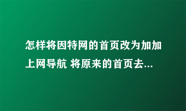 怎样将因特网的首页改为加加上网导航 将原来的首页去掉  谢谢