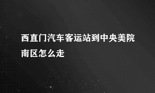 西直门汽车客运站到中央美院南区怎么走