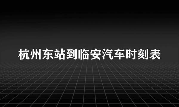 杭州东站到临安汽车时刻表