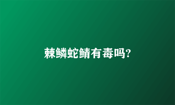 棘鳞蛇鲭有毒吗?