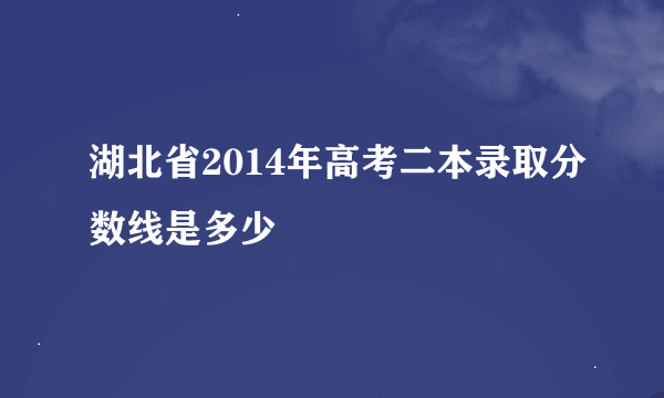 湖北省2014年高考二本录取分数线是多少