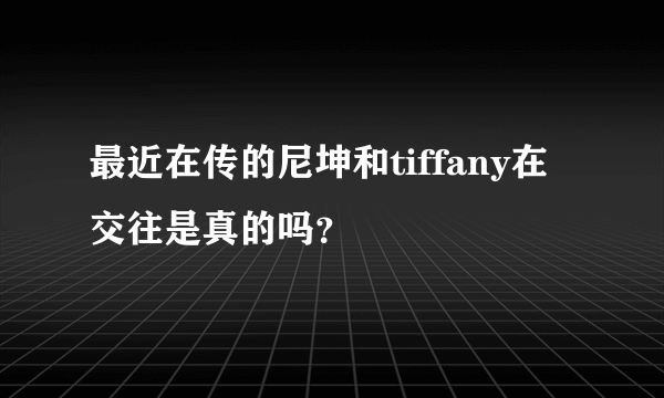 最近在传的尼坤和tiffany在交往是真的吗？