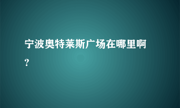 宁波奥特莱斯广场在哪里啊 ？