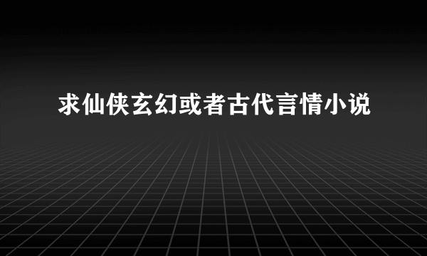 求仙侠玄幻或者古代言情小说