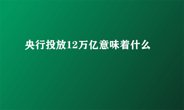 央行投放12万亿意味着什么