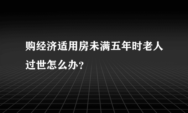 购经济适用房未满五年时老人过世怎么办？