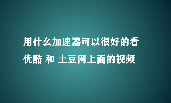 用什么加速器可以很好的看 优酷 和 土豆网上面的视频