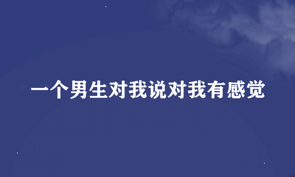 一个男生对我说对我有感觉