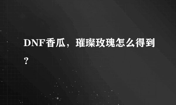 DNF香瓜，璀璨玫瑰怎么得到？