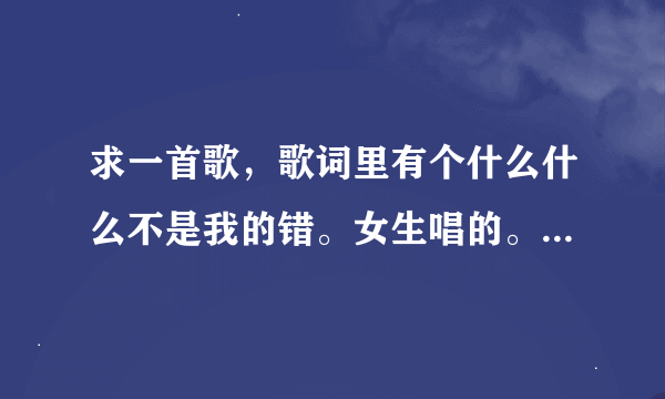 求一首歌，歌词里有个什么什么不是我的错。女生唱的。声音很甜。网络的。