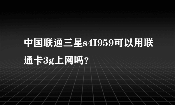 中国联通三星s4I959可以用联通卡3g上网吗？