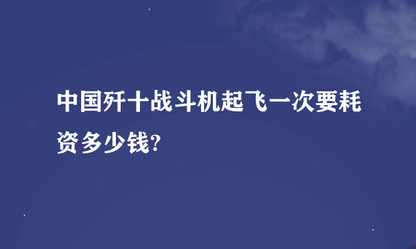 中国歼十战斗机起飞一次要耗资多少钱?