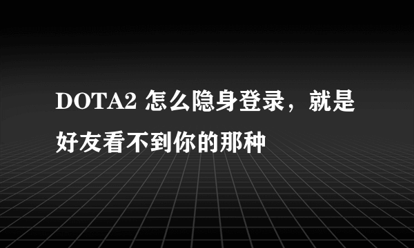 DOTA2 怎么隐身登录，就是好友看不到你的那种