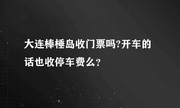 大连棒棰岛收门票吗?开车的话也收停车费么？