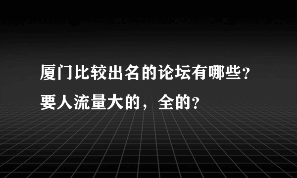 厦门比较出名的论坛有哪些？要人流量大的，全的？