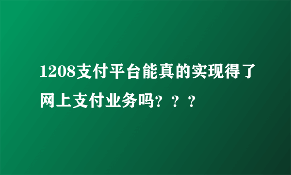 1208支付平台能真的实现得了网上支付业务吗？？？